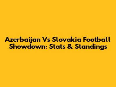 Azerbaijan Vs Slovakia Football Showdown: Stats & Standings