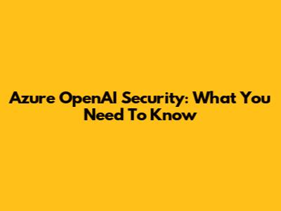 Azure OpenAI Security: What You Need To Know