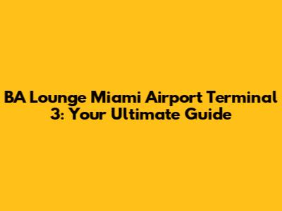 BA Lounge Miami Airport Terminal 3: Your Ultimate Guide