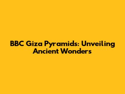 BBC Giza Pyramids: Unveiling Ancient Wonders