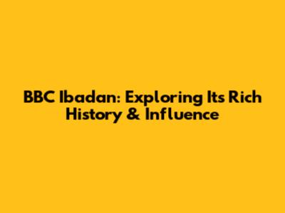 BBC Ibadan: Exploring Its Rich History & Influence