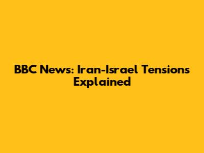 BBC News: Iran-Israel Tensions Explained