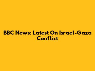 BBC News: Latest On Israel-Gaza Conflict