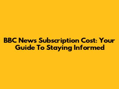 BBC News Subscription Cost: Your Guide To Staying Informed