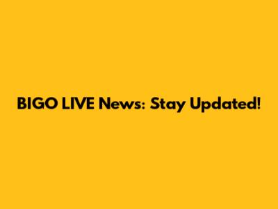 BIGO LIVE News: Stay Updated!