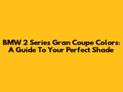 BMW 2 Series Gran Coupe Colors: A Guide To Your Perfect Shade