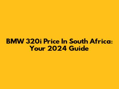 BMW 320i Price In South Africa: Your 2024 Guide