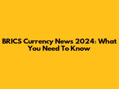 BRICS Currency News 2024: What You Need To Know