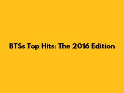 BTS's Top Hits: The 2016 Edition