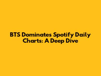 BTS Dominates Spotify Daily Charts: A Deep Dive