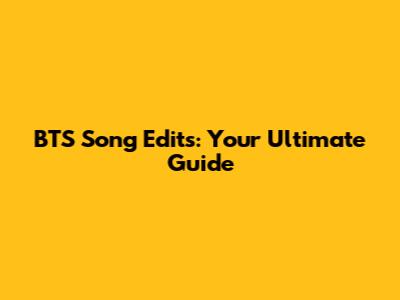 BTS Song Edits: Your Ultimate Guide