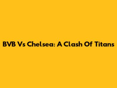 BVB Vs Chelsea: A Clash Of Titans