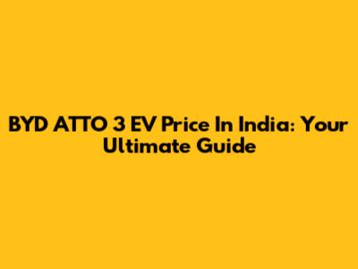 BYD ATTO 3 EV Price In India: Your Ultimate Guide