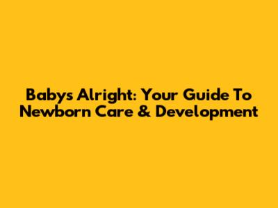 Baby's Alright: Your Guide To Newborn Care & Development