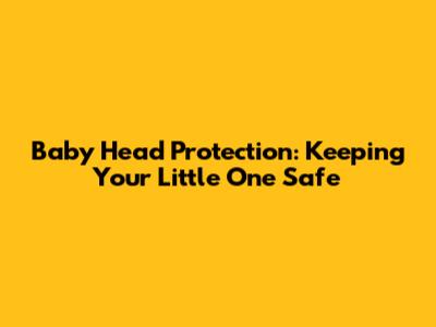 Baby Head Protection: Keeping Your Little One Safe