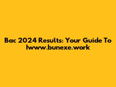 Bac 2024 Results: Your Guide To Iwww.bunexe.work