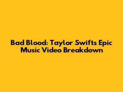 Bad Blood: Taylor Swift's Epic Music Video Breakdown