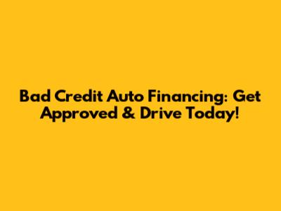 Bad Credit Auto Financing: Get Approved & Drive Today!