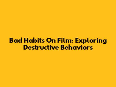 Bad Habits On Film: Exploring Destructive Behaviors