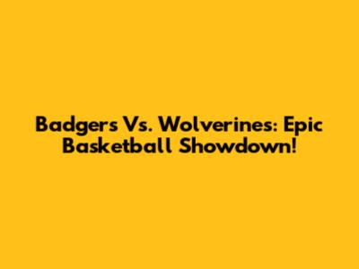 Badgers Vs. Wolverines: Epic Basketball Showdown!