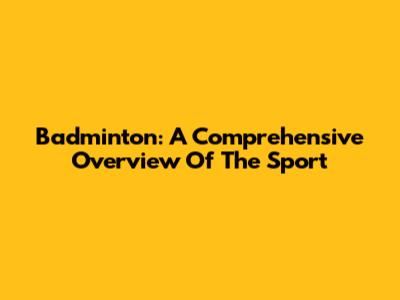 Badminton: A Comprehensive Overview Of The Sport