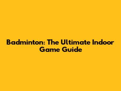Badminton: The Ultimate Indoor Game Guide