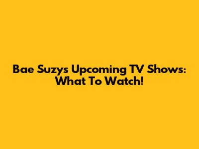 Bae Suzy's Upcoming TV Shows: What To Watch!