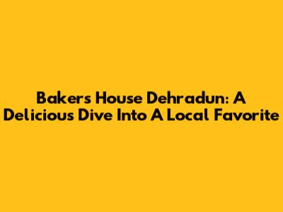 Bakers House Dehradun: A Delicious Dive Into A Local Favorite
