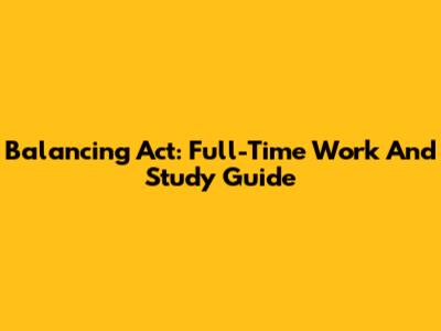 Balancing Act: Full-Time Work And Study Guide