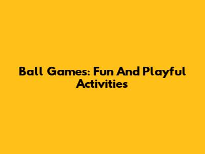 Ball Games: Fun And Playful Activities