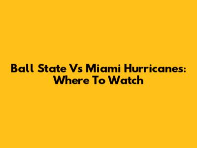 Ball State Vs Miami Hurricanes: Where To Watch