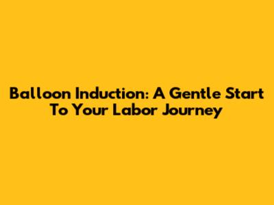 Balloon Induction: A Gentle Start To Your Labor Journey