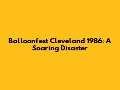 Balloonfest Cleveland 1986: A Soaring Disaster