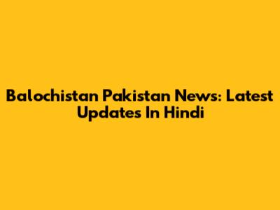 Balochistan Pakistan News: Latest Updates In Hindi