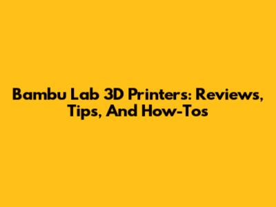 Bambu Lab 3D Printers: Reviews, Tips, And How-Tos
