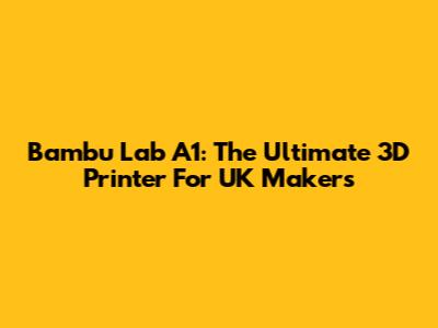 Bambu Lab A1: The Ultimate 3D Printer For UK Makers