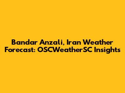 Bandar Anzali, Iran Weather Forecast: OSCWeatherSC Insights