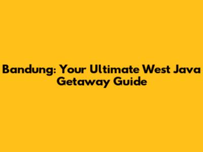 Bandung: Your Ultimate West Java Getaway Guide