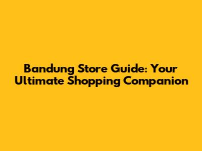 Bandung Store Guide: Your Ultimate Shopping Companion