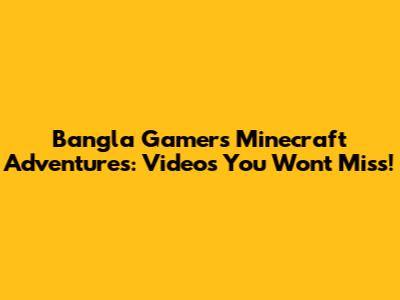 Bangla Gamer's Minecraft Adventures: Videos You Won't Miss!