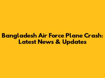 Bangladesh Air Force Plane Crash: Latest News & Updates