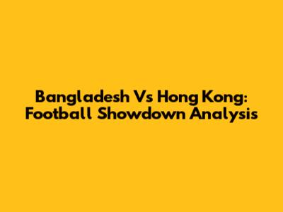 Bangladesh Vs Hong Kong: Football Showdown Analysis