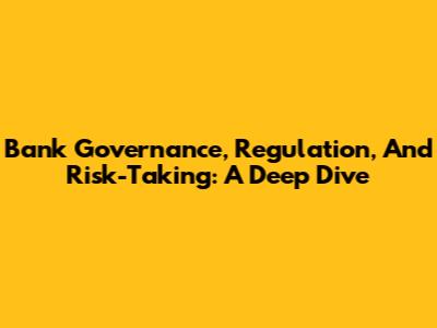 Bank Governance, Regulation, And Risk-Taking: A Deep Dive