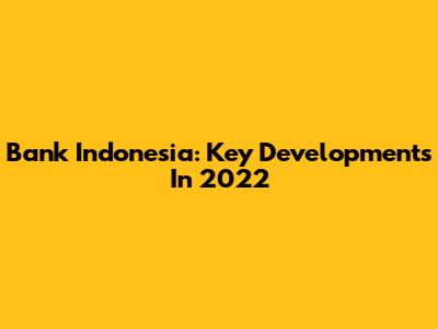 Bank Indonesia: Key Developments In 2022