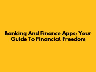 Banking And Finance Apps: Your Guide To Financial Freedom
