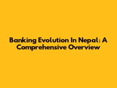 Banking Evolution In Nepal: A Comprehensive Overview