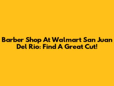 Barber Shop At Walmart San Juan Del Rio: Find A Great Cut!