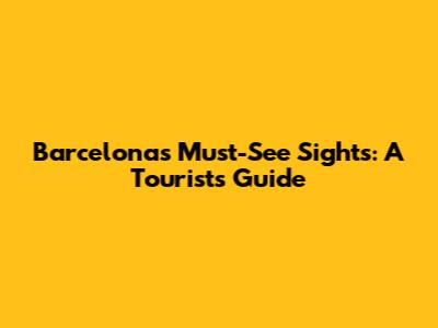 Barcelona's Must-See Sights: A Tourist's Guide