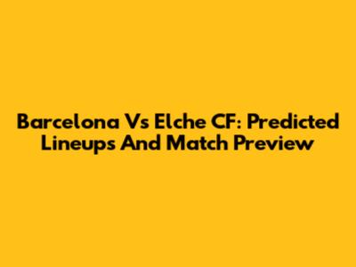 Barcelona Vs Elche CF: Predicted Lineups And Match Preview