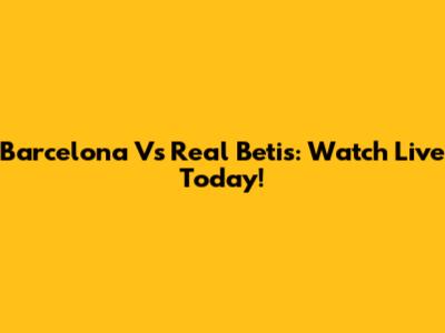 Barcelona Vs Real Betis: Watch Live Today!